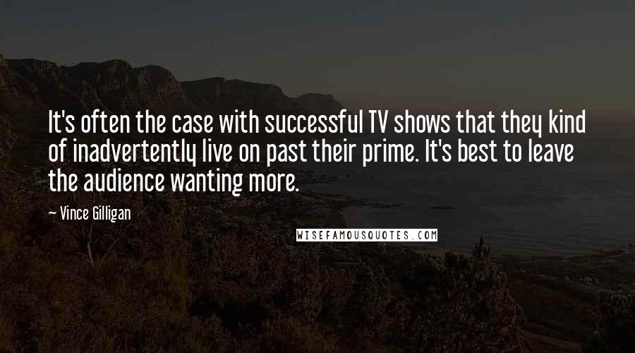 Vince Gilligan Quotes: It's often the case with successful TV shows that they kind of inadvertently live on past their prime. It's best to leave the audience wanting more.