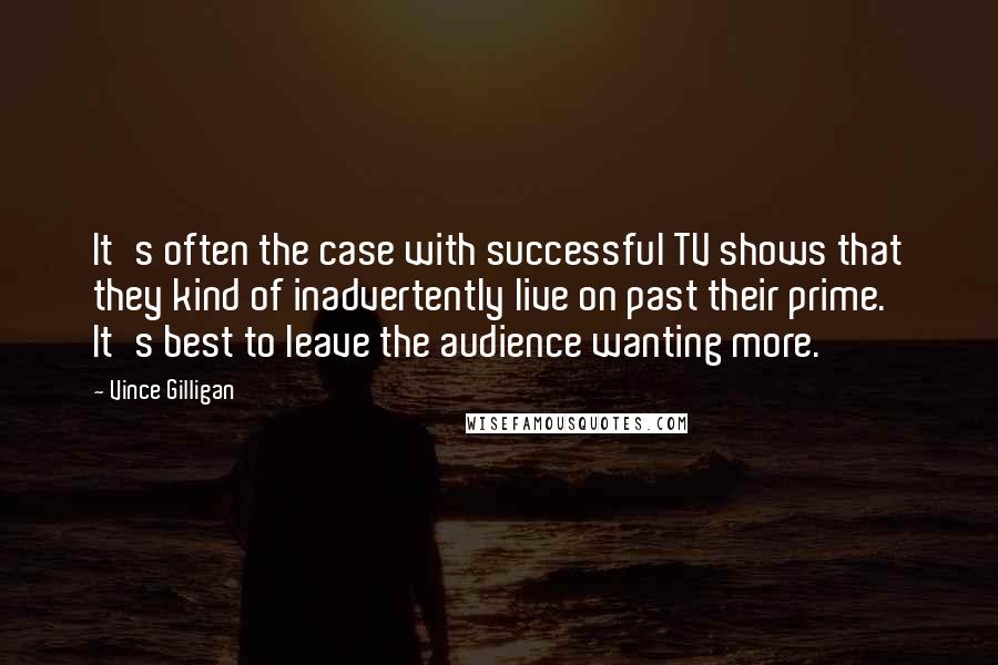 Vince Gilligan Quotes: It's often the case with successful TV shows that they kind of inadvertently live on past their prime. It's best to leave the audience wanting more.