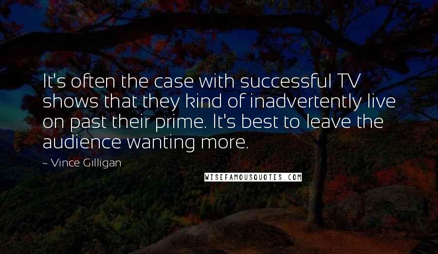 Vince Gilligan Quotes: It's often the case with successful TV shows that they kind of inadvertently live on past their prime. It's best to leave the audience wanting more.