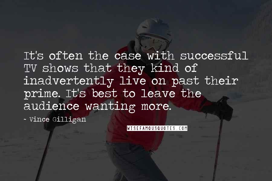 Vince Gilligan Quotes: It's often the case with successful TV shows that they kind of inadvertently live on past their prime. It's best to leave the audience wanting more.