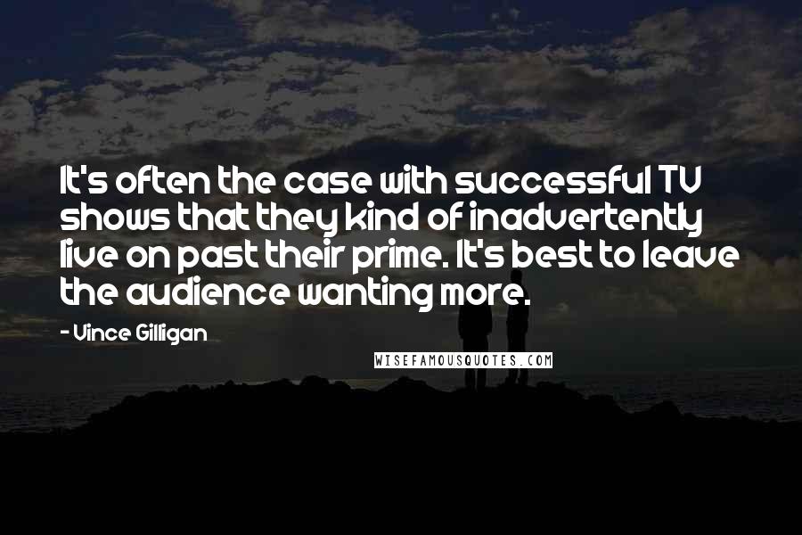 Vince Gilligan Quotes: It's often the case with successful TV shows that they kind of inadvertently live on past their prime. It's best to leave the audience wanting more.