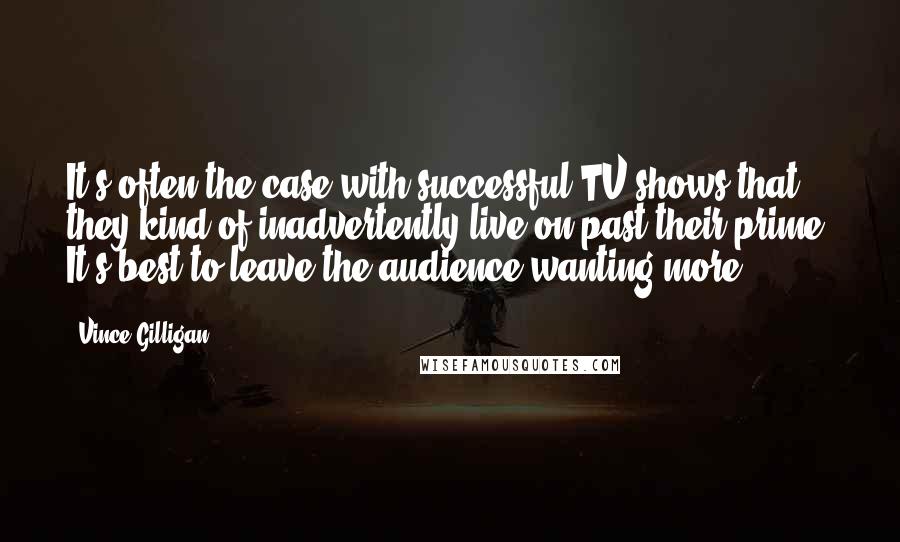 Vince Gilligan Quotes: It's often the case with successful TV shows that they kind of inadvertently live on past their prime. It's best to leave the audience wanting more.