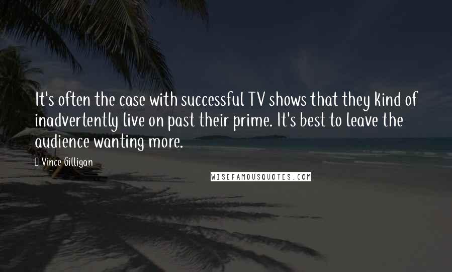 Vince Gilligan Quotes: It's often the case with successful TV shows that they kind of inadvertently live on past their prime. It's best to leave the audience wanting more.