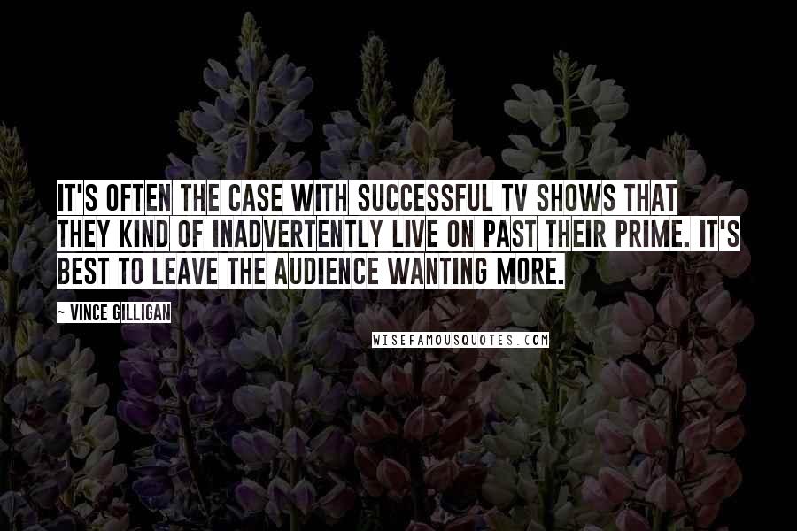 Vince Gilligan Quotes: It's often the case with successful TV shows that they kind of inadvertently live on past their prime. It's best to leave the audience wanting more.