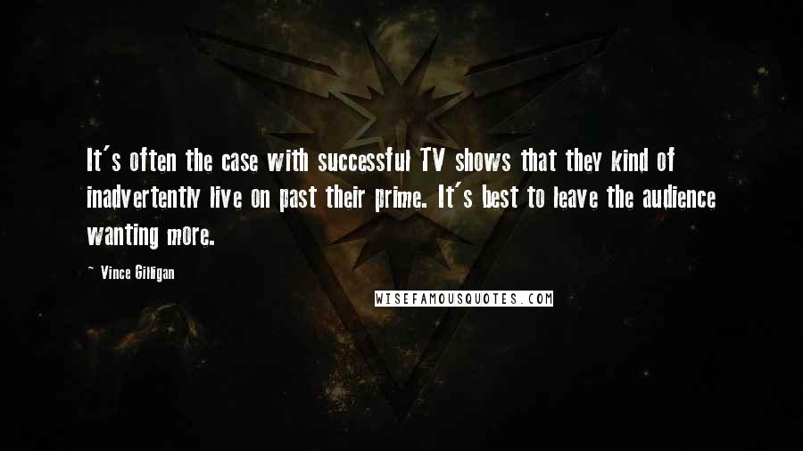 Vince Gilligan Quotes: It's often the case with successful TV shows that they kind of inadvertently live on past their prime. It's best to leave the audience wanting more.