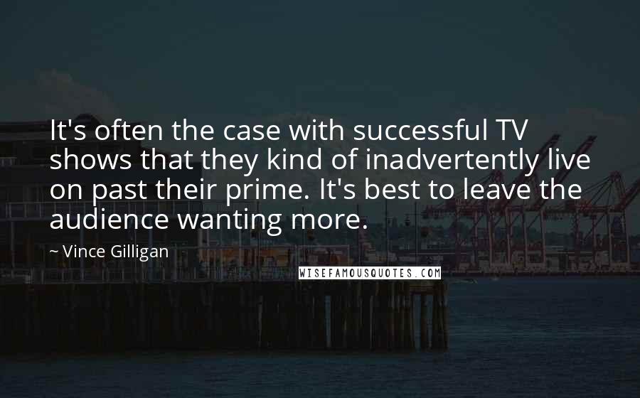 Vince Gilligan Quotes: It's often the case with successful TV shows that they kind of inadvertently live on past their prime. It's best to leave the audience wanting more.