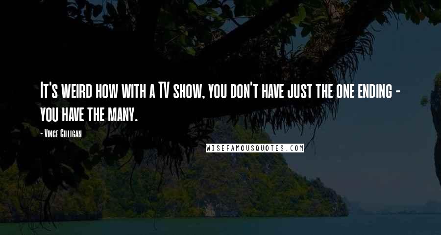 Vince Gilligan Quotes: It's weird how with a TV show, you don't have just the one ending - you have the many.