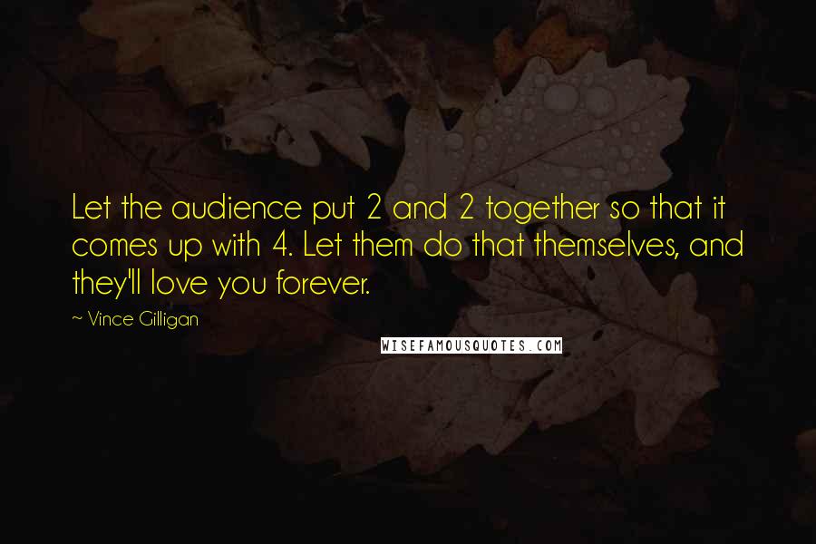 Vince Gilligan Quotes: Let the audience put 2 and 2 together so that it comes up with 4. Let them do that themselves, and they'll love you forever.