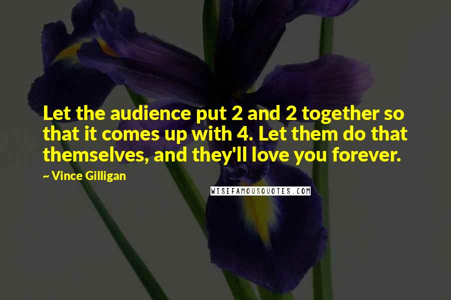 Vince Gilligan Quotes: Let the audience put 2 and 2 together so that it comes up with 4. Let them do that themselves, and they'll love you forever.