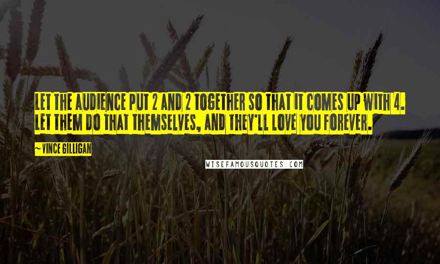 Vince Gilligan Quotes: Let the audience put 2 and 2 together so that it comes up with 4. Let them do that themselves, and they'll love you forever.