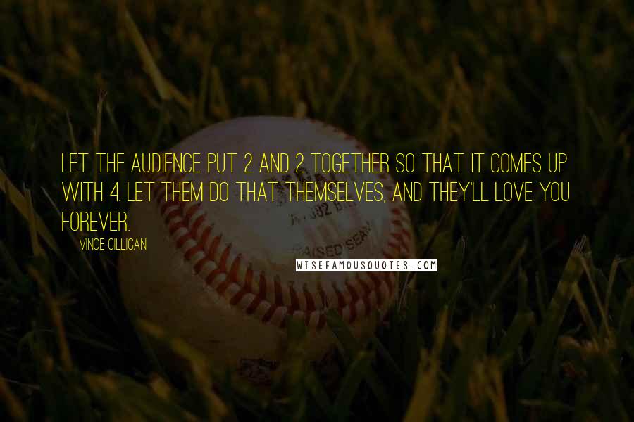 Vince Gilligan Quotes: Let the audience put 2 and 2 together so that it comes up with 4. Let them do that themselves, and they'll love you forever.