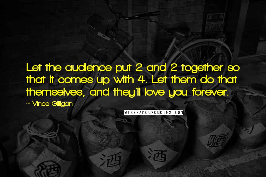 Vince Gilligan Quotes: Let the audience put 2 and 2 together so that it comes up with 4. Let them do that themselves, and they'll love you forever.