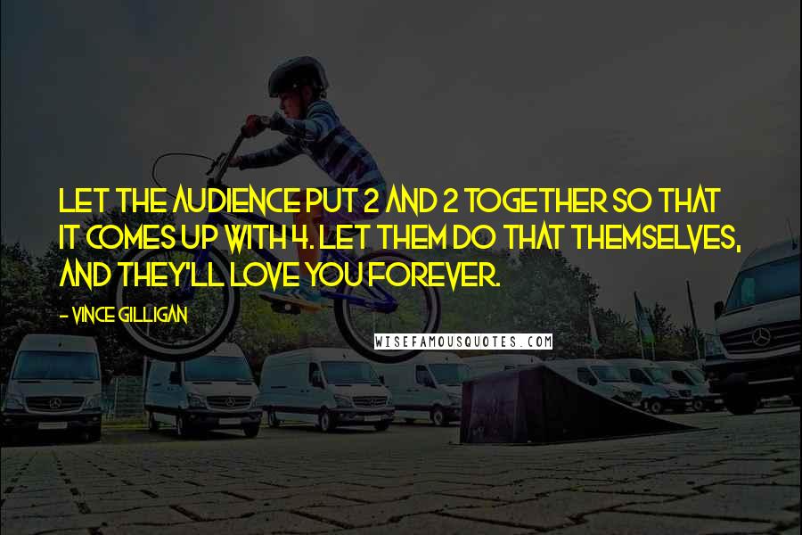 Vince Gilligan Quotes: Let the audience put 2 and 2 together so that it comes up with 4. Let them do that themselves, and they'll love you forever.