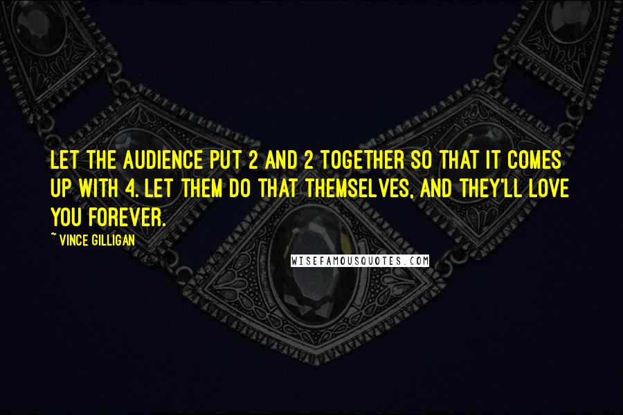 Vince Gilligan Quotes: Let the audience put 2 and 2 together so that it comes up with 4. Let them do that themselves, and they'll love you forever.