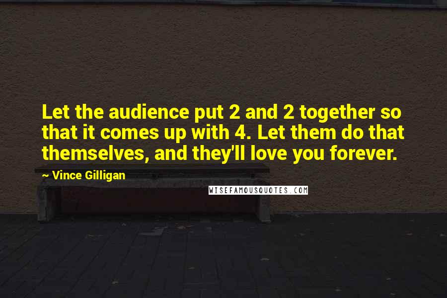 Vince Gilligan Quotes: Let the audience put 2 and 2 together so that it comes up with 4. Let them do that themselves, and they'll love you forever.