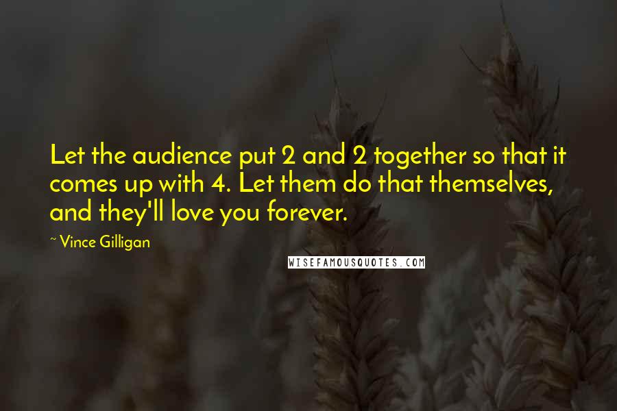 Vince Gilligan Quotes: Let the audience put 2 and 2 together so that it comes up with 4. Let them do that themselves, and they'll love you forever.
