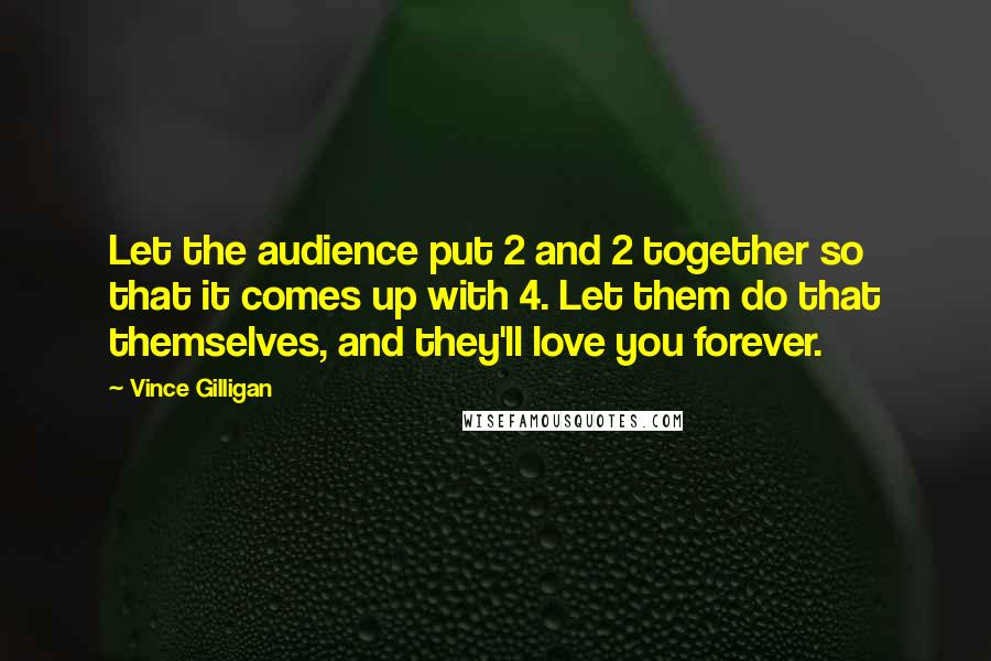 Vince Gilligan Quotes: Let the audience put 2 and 2 together so that it comes up with 4. Let them do that themselves, and they'll love you forever.