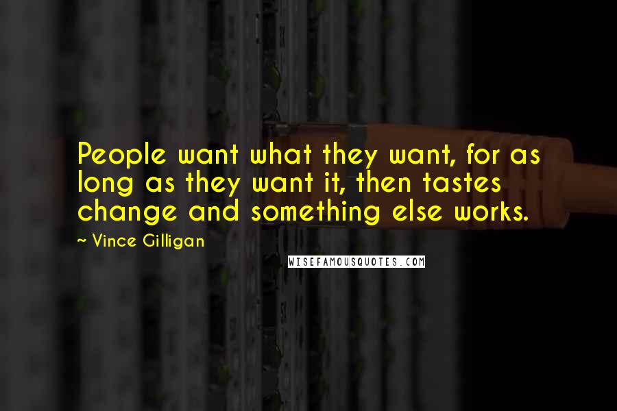 Vince Gilligan Quotes: People want what they want, for as long as they want it, then tastes change and something else works.