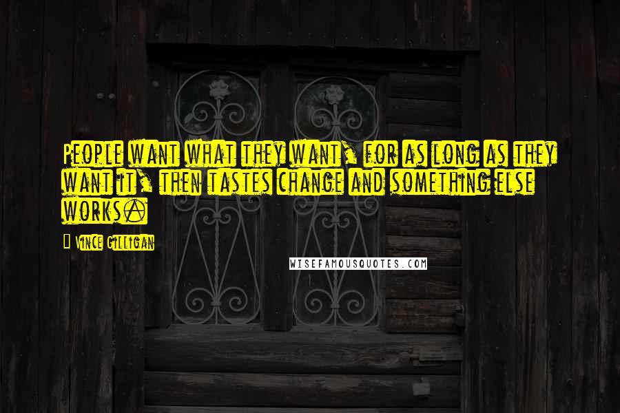 Vince Gilligan Quotes: People want what they want, for as long as they want it, then tastes change and something else works.