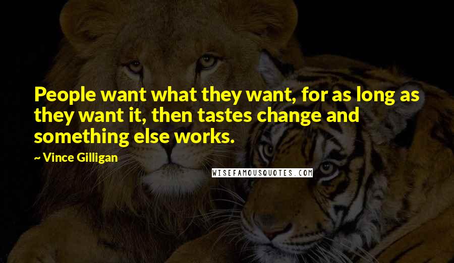 Vince Gilligan Quotes: People want what they want, for as long as they want it, then tastes change and something else works.