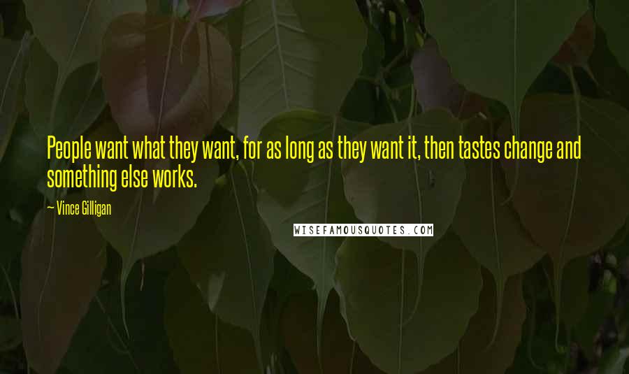 Vince Gilligan Quotes: People want what they want, for as long as they want it, then tastes change and something else works.