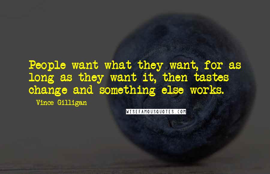 Vince Gilligan Quotes: People want what they want, for as long as they want it, then tastes change and something else works.
