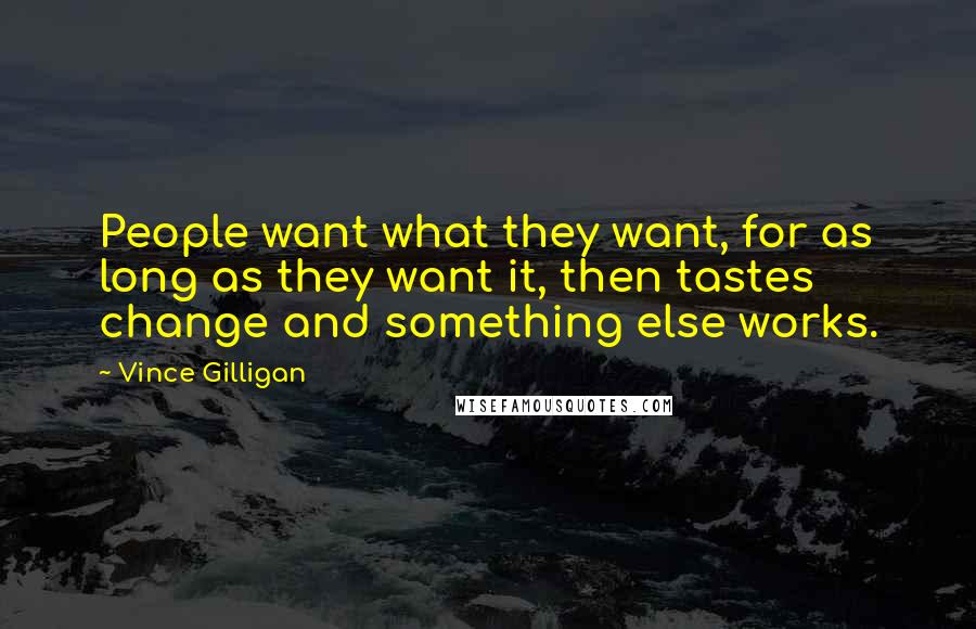 Vince Gilligan Quotes: People want what they want, for as long as they want it, then tastes change and something else works.