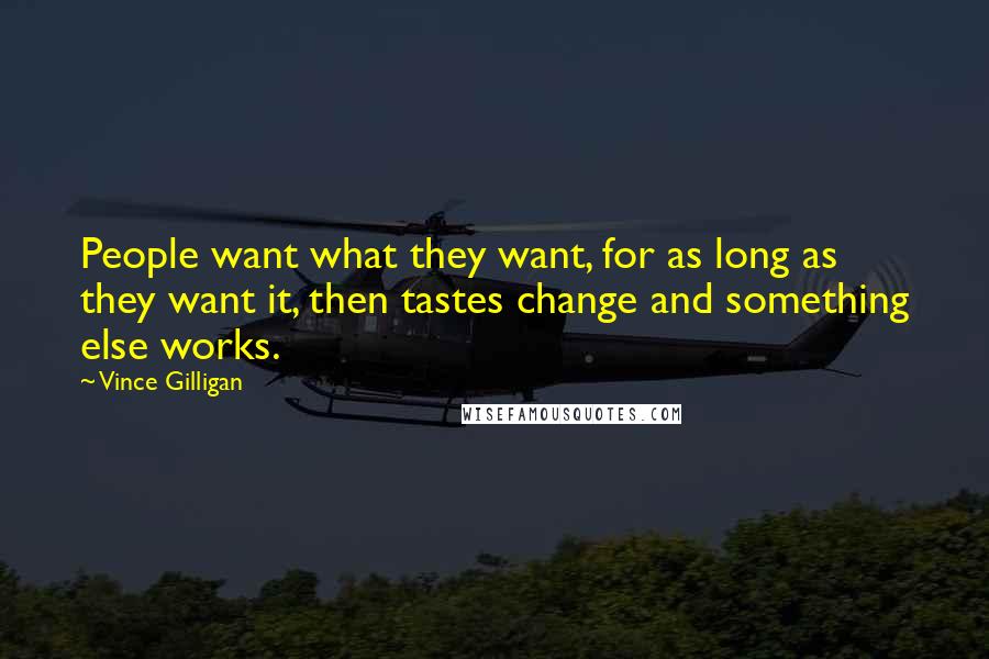 Vince Gilligan Quotes: People want what they want, for as long as they want it, then tastes change and something else works.