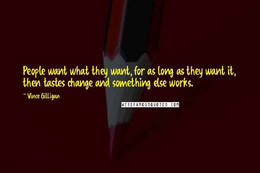 Vince Gilligan Quotes: People want what they want, for as long as they want it, then tastes change and something else works.