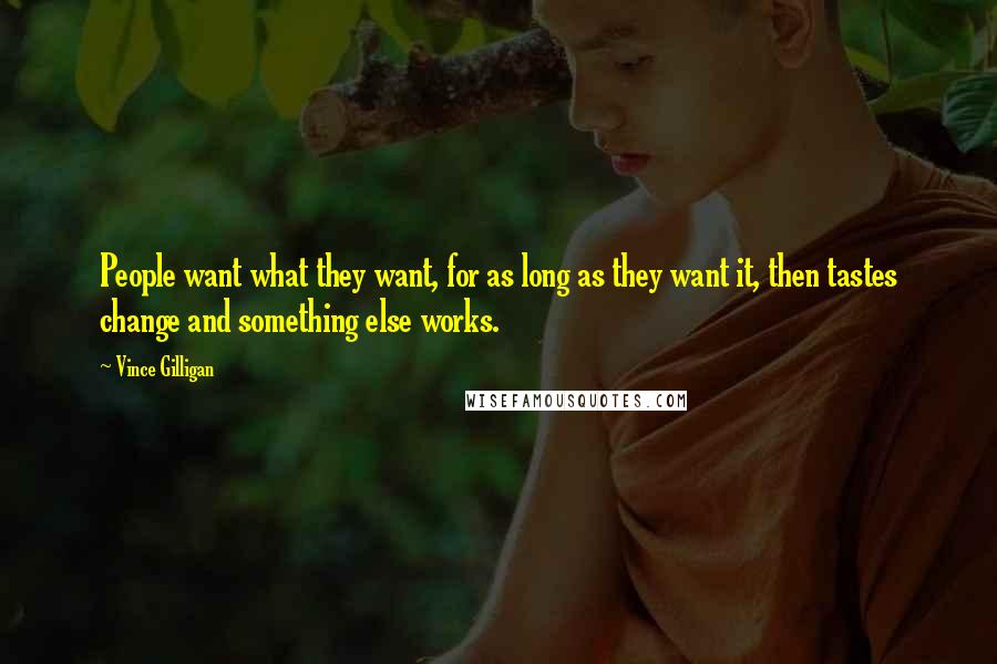 Vince Gilligan Quotes: People want what they want, for as long as they want it, then tastes change and something else works.