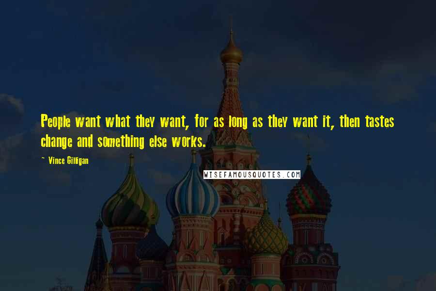 Vince Gilligan Quotes: People want what they want, for as long as they want it, then tastes change and something else works.