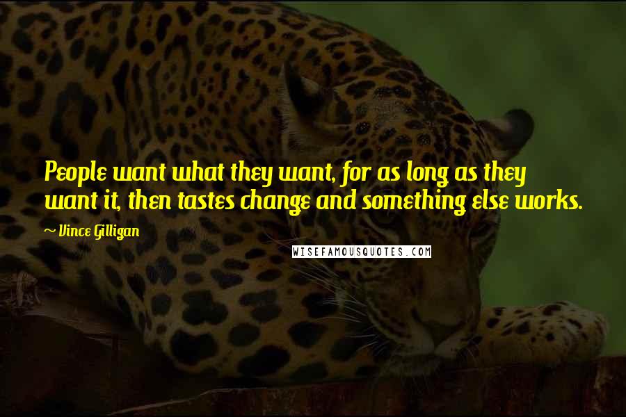 Vince Gilligan Quotes: People want what they want, for as long as they want it, then tastes change and something else works.