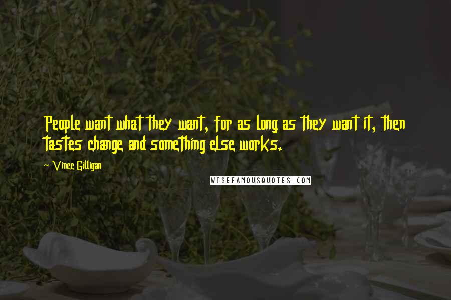 Vince Gilligan Quotes: People want what they want, for as long as they want it, then tastes change and something else works.