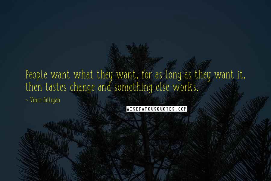 Vince Gilligan Quotes: People want what they want, for as long as they want it, then tastes change and something else works.