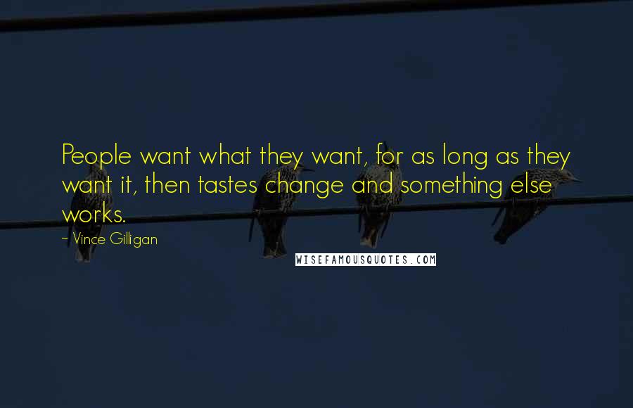 Vince Gilligan Quotes: People want what they want, for as long as they want it, then tastes change and something else works.