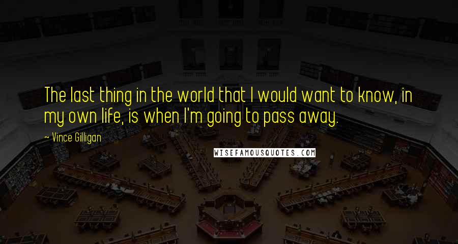 Vince Gilligan Quotes: The last thing in the world that I would want to know, in my own life, is when I'm going to pass away.