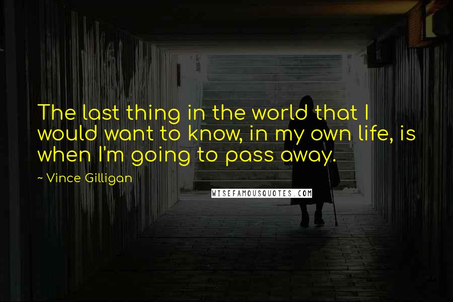 Vince Gilligan Quotes: The last thing in the world that I would want to know, in my own life, is when I'm going to pass away.