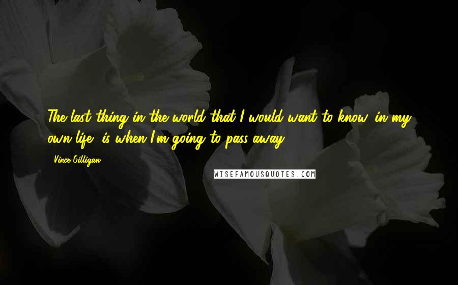 Vince Gilligan Quotes: The last thing in the world that I would want to know, in my own life, is when I'm going to pass away.