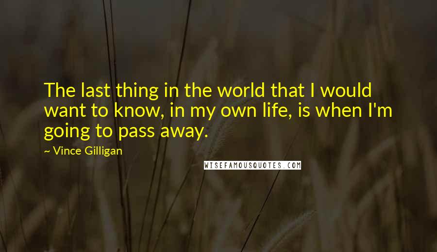 Vince Gilligan Quotes: The last thing in the world that I would want to know, in my own life, is when I'm going to pass away.