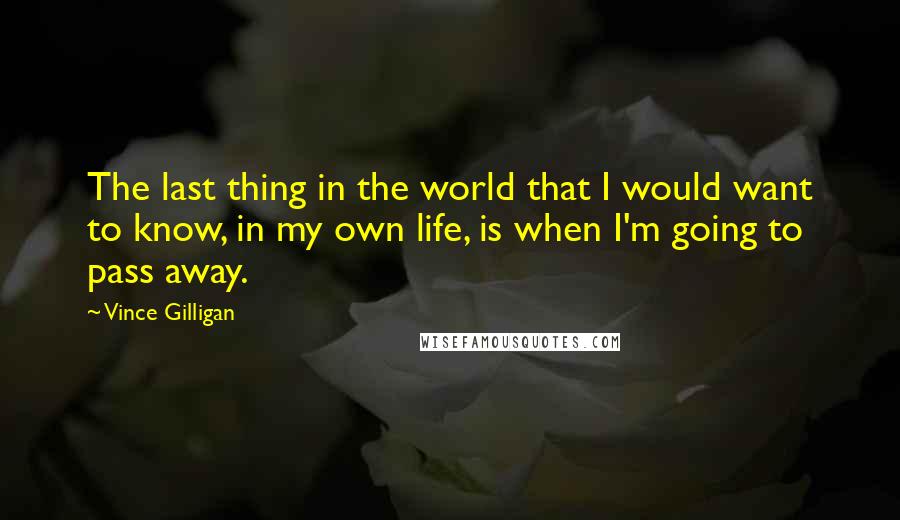 Vince Gilligan Quotes: The last thing in the world that I would want to know, in my own life, is when I'm going to pass away.