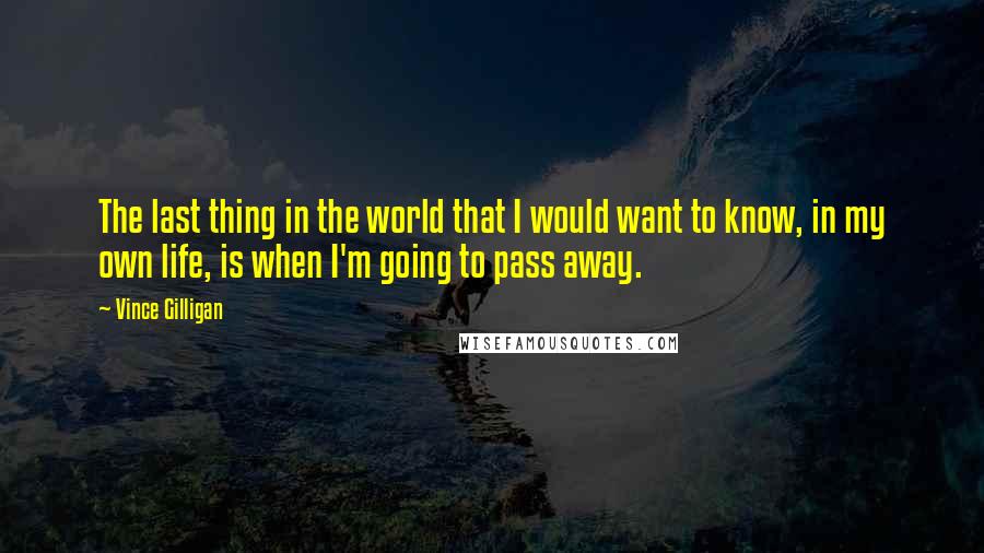 Vince Gilligan Quotes: The last thing in the world that I would want to know, in my own life, is when I'm going to pass away.