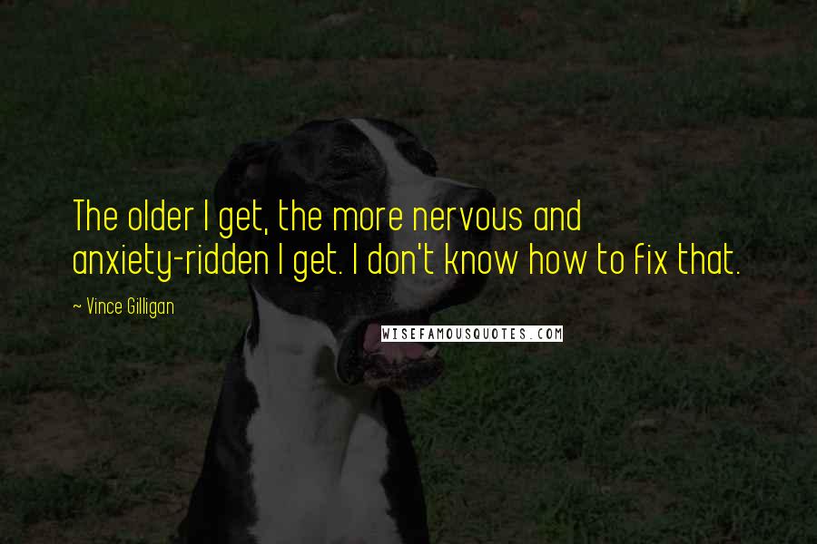 Vince Gilligan Quotes: The older I get, the more nervous and anxiety-ridden I get. I don't know how to fix that.