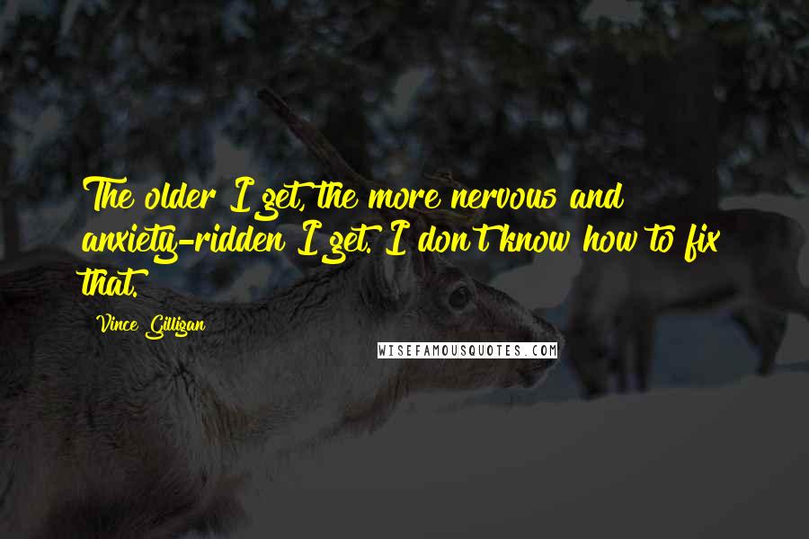 Vince Gilligan Quotes: The older I get, the more nervous and anxiety-ridden I get. I don't know how to fix that.