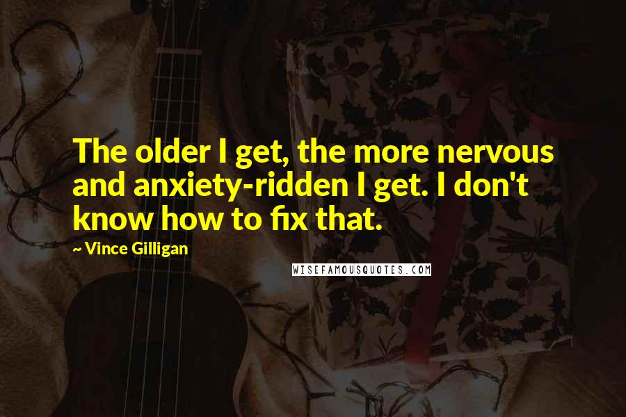 Vince Gilligan Quotes: The older I get, the more nervous and anxiety-ridden I get. I don't know how to fix that.