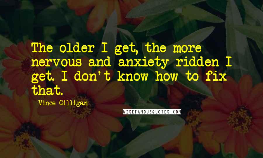 Vince Gilligan Quotes: The older I get, the more nervous and anxiety-ridden I get. I don't know how to fix that.