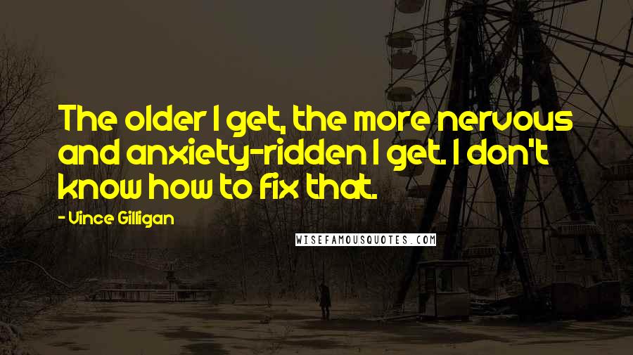 Vince Gilligan Quotes: The older I get, the more nervous and anxiety-ridden I get. I don't know how to fix that.