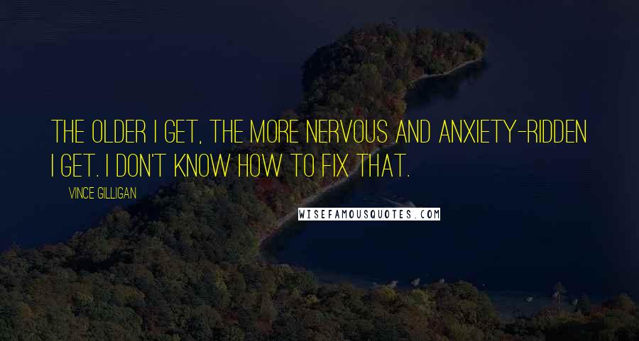 Vince Gilligan Quotes: The older I get, the more nervous and anxiety-ridden I get. I don't know how to fix that.