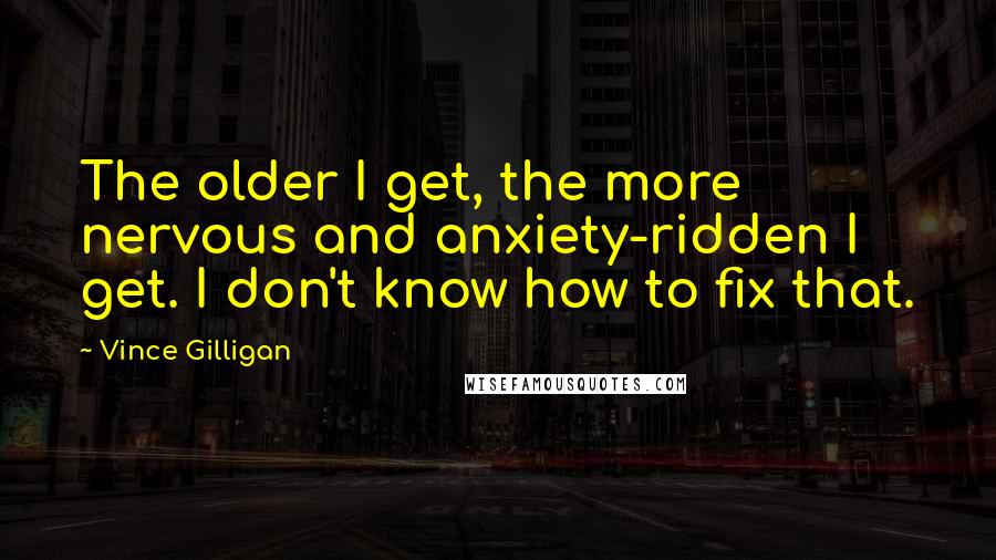 Vince Gilligan Quotes: The older I get, the more nervous and anxiety-ridden I get. I don't know how to fix that.