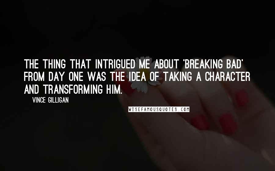 Vince Gilligan Quotes: The thing that intrigued me about 'Breaking Bad' from day one was the idea of taking a character and transforming him.