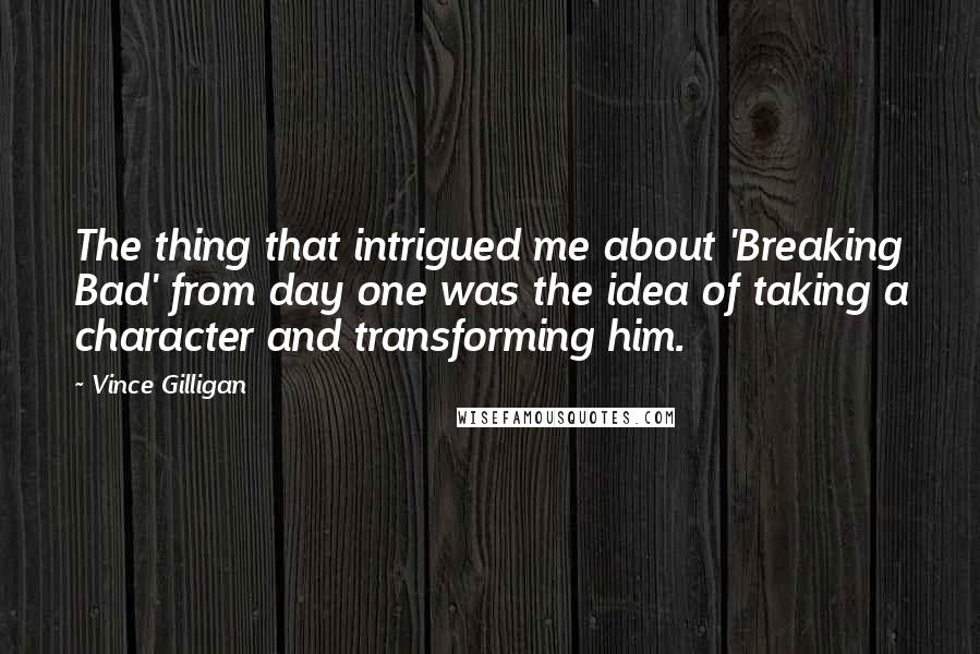 Vince Gilligan Quotes: The thing that intrigued me about 'Breaking Bad' from day one was the idea of taking a character and transforming him.